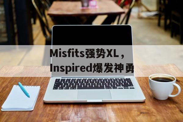 Misfits强势XL，Inspired爆发神勇