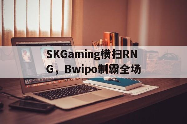 包含SKGaming横扫RNG，Bwipo制霸全场的词条
